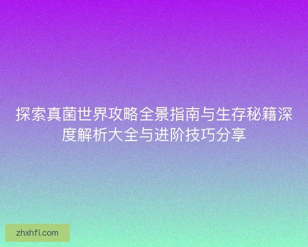 探索真菌世界攻略全景指南与生存秘籍深度解析大全与进阶技巧分享